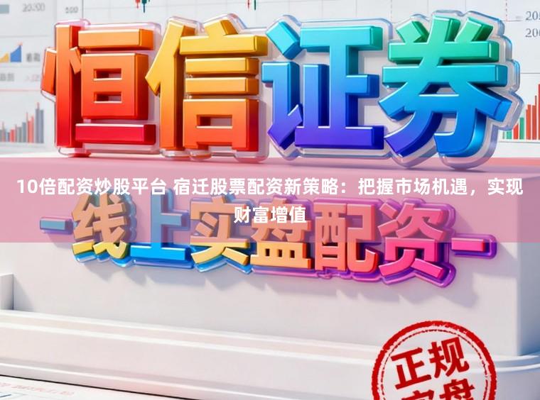 10倍配资炒股平台 宿迁股票配资新策略：把握市场机遇，实现财富增值