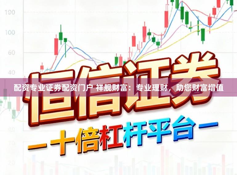 配资专业证券配资门户 祥舰财富：专业理财，助您财富增值