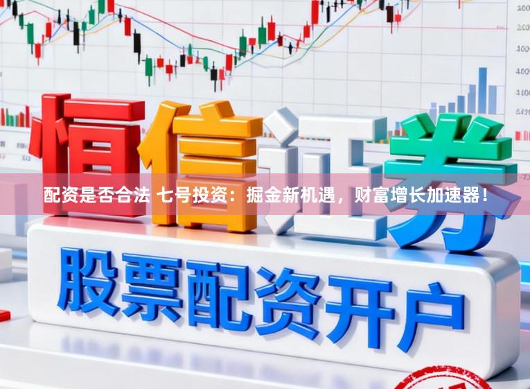 配资是否合法 七号投资：掘金新机遇，财富增长加速器！