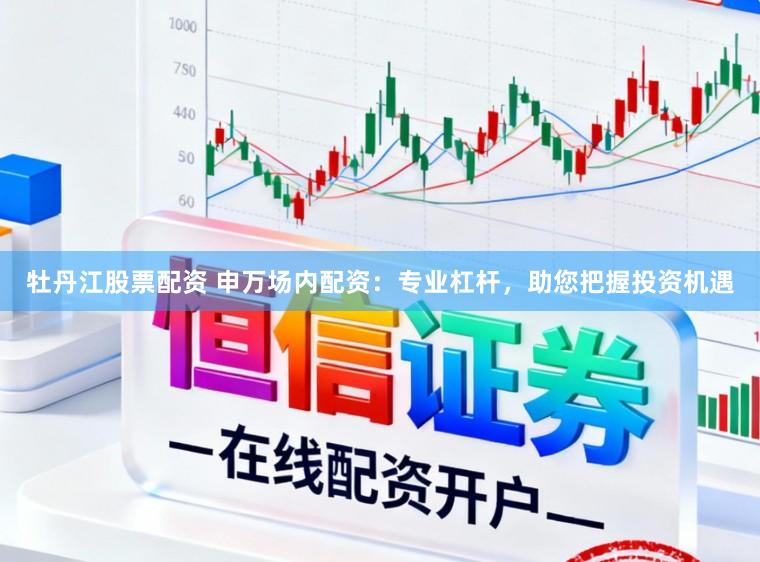 牡丹江股票配资 申万场内配资：专业杠杆，助您把握投资机遇