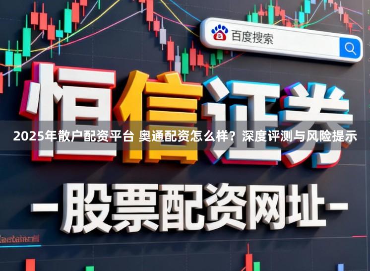2025年散户配资平台 奥通配资怎么样？深度评测与风险提示