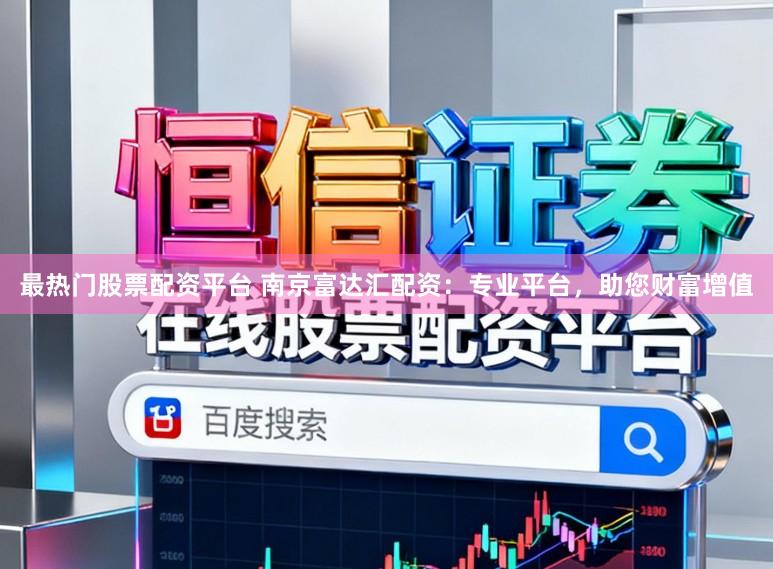 最热门股票配资平台 南京富达汇配资：专业平台，助您财富增值