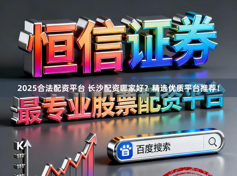 2025合法配资平台 长沙配资哪家好？精选优质平台推荐！