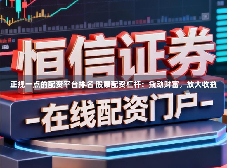 正规一点的配资平台排名 股票配资杠杆：撬动财富，放大收益