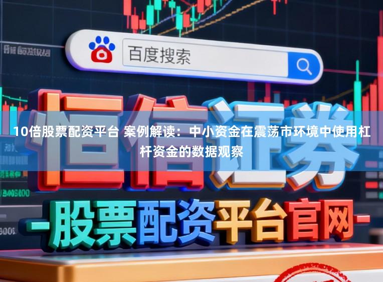 10倍股票配资平台 案例解读：中小资金在震荡市环境中使用杠杆资金的数据观察