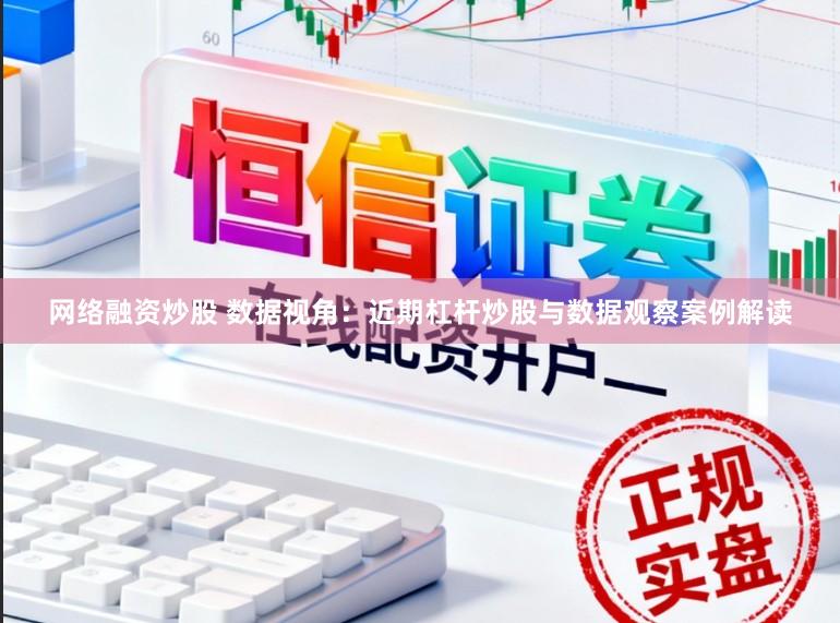 网络融资炒股 数据视角：近期杠杆炒股与数据观察案例解读