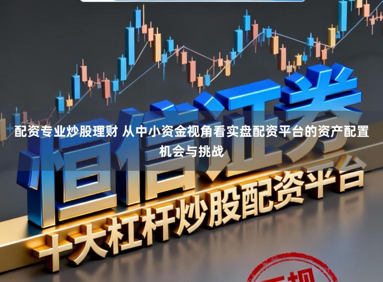 配资专业炒股理财 从中小资金视角看实盘配资平台的资产配置机会与挑战