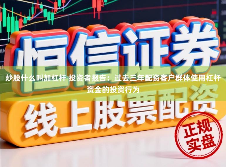 炒股什么叫加杠杆 投资者报告：过去三年配资客户群体使用杠杆资金的投资行为