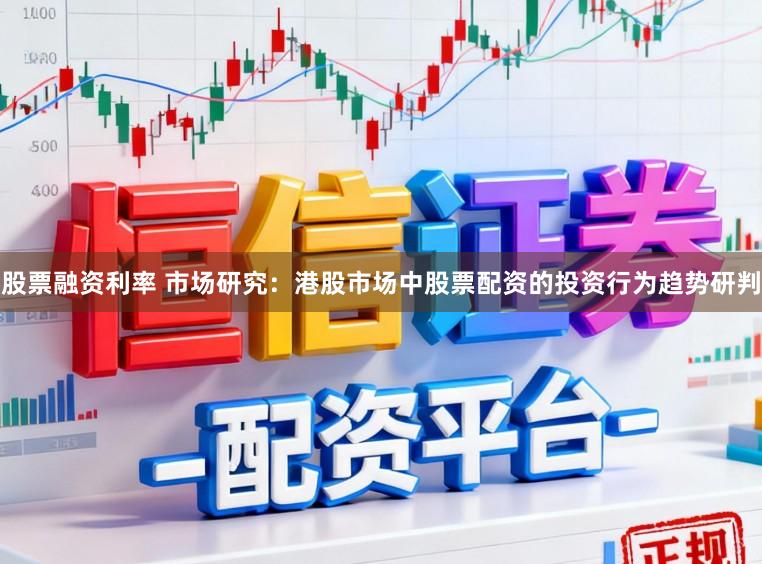 股票融资利率 市场研究：港股市场中股票配资的投资行为趋势研判