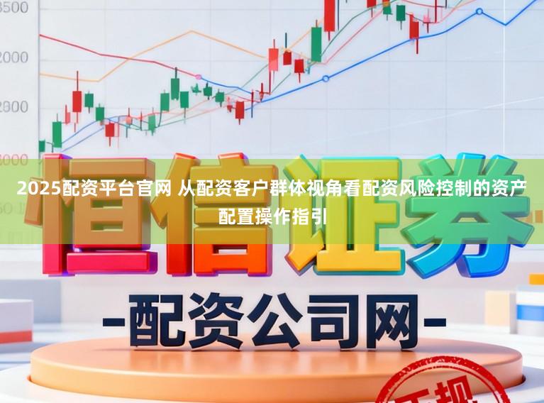 2025配资平台官网 从配资客户群体视角看配资风险控制的资产配置操作指引