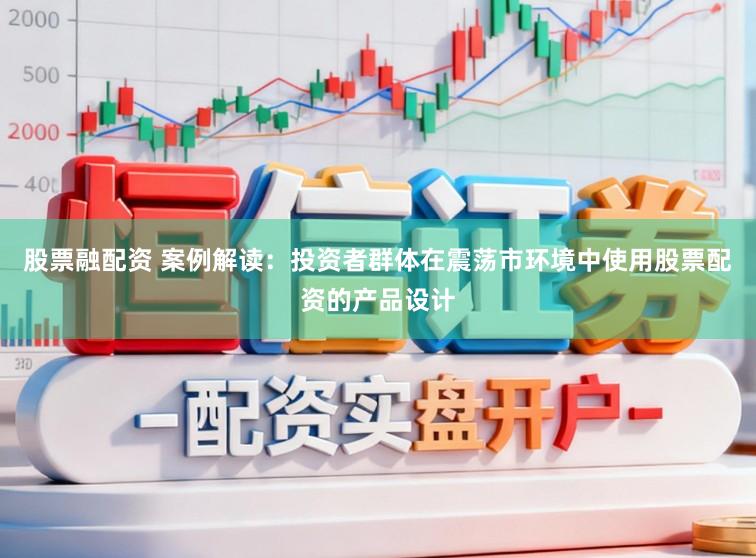 股票融配资 案例解读：投资者群体在震荡市环境中使用股票配资的产品设计
