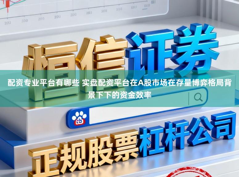 配资专业平台有哪些 实盘配资平台在A股市场在存量博弈格局背景下下的资金效率