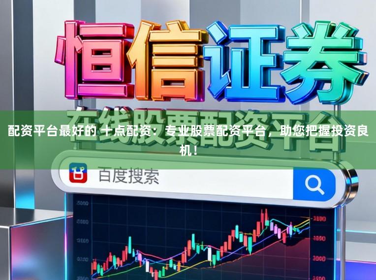 配资平台最好的 十点配资：专业股票配资平台，助您把握投资良机！