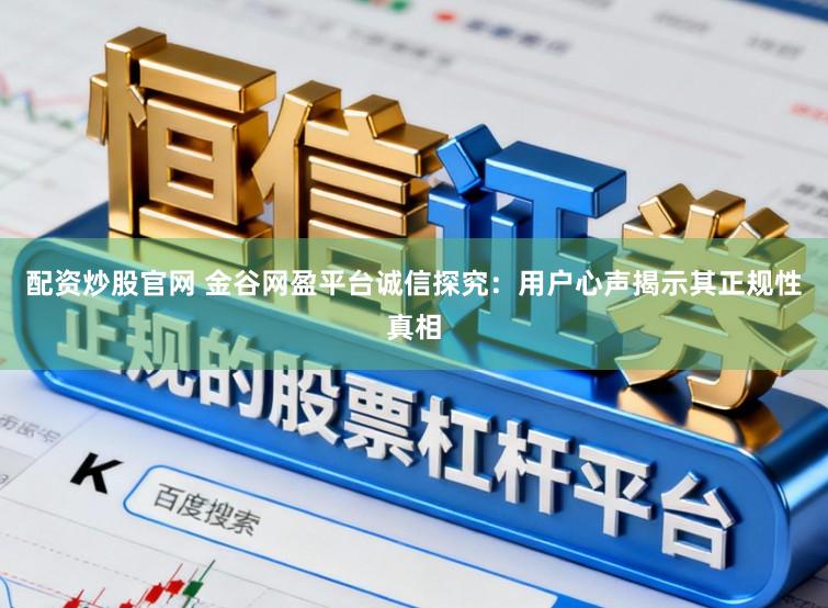 配资炒股官网 金谷网盈平台诚信探究：用户心声揭示其正规性真相