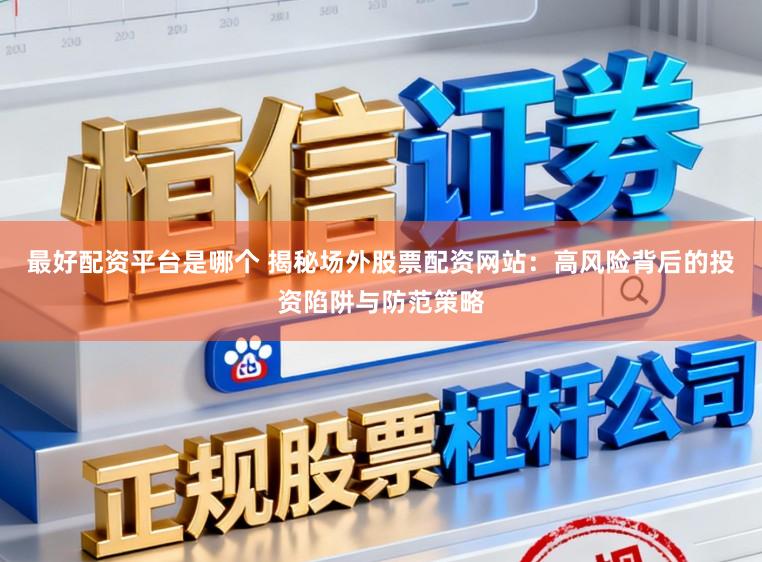 最好配资平台是哪个 揭秘场外股票配资网站：高风险背后的投资陷阱与防范策略