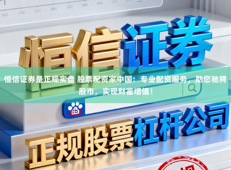 恒信证券是正规实盘 股票配资家中国：专业配资服务，助您驰骋股市，实现财富增值！