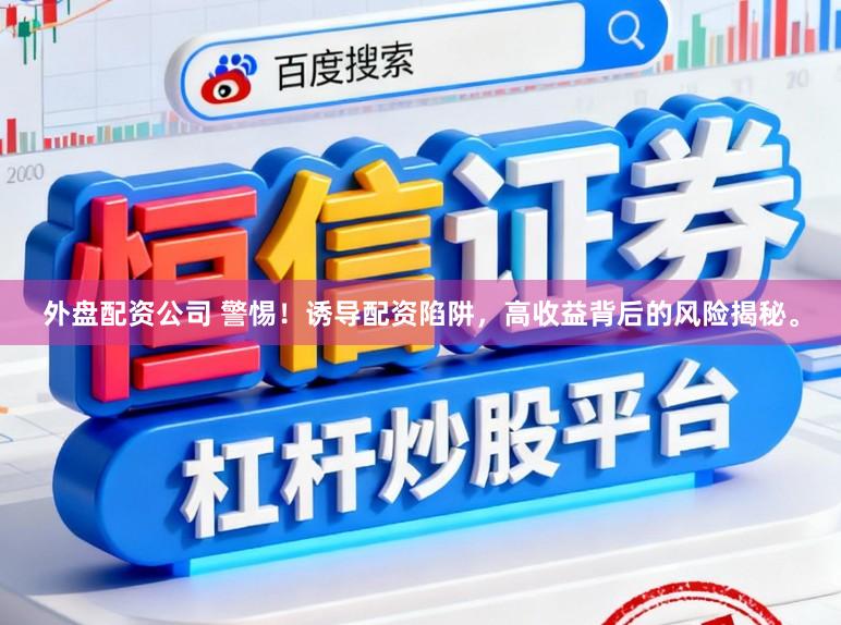外盘配资公司 警惕！诱导配资陷阱，高收益背后的风险揭秘。