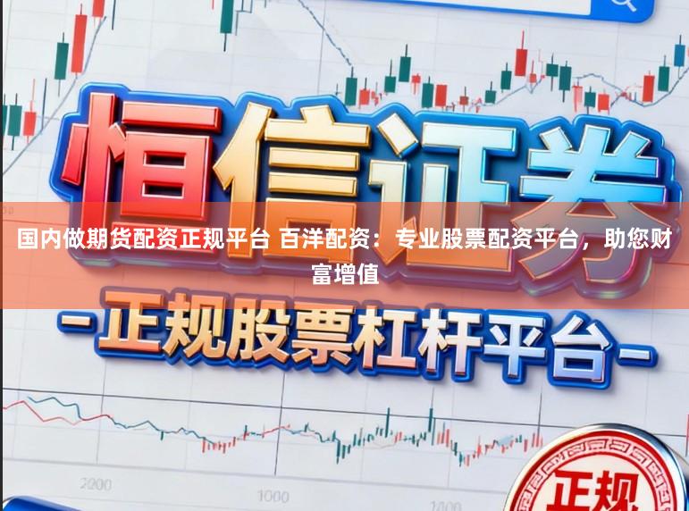 国内做期货配资正规平台 百洋配资：专业股票配资平台，助您财富增值