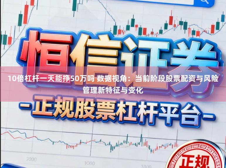 10倍杠杆一天能挣50万吗 数据视角：当前阶段股票配资与风险管理新特征与变化