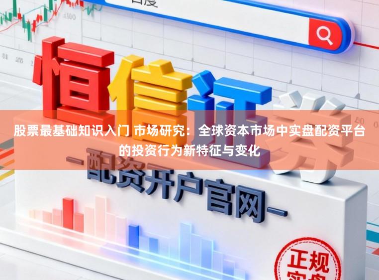 股票最基础知识入门 市场研究：全球资本市场中实盘配资平台的投资行为新特征与变化