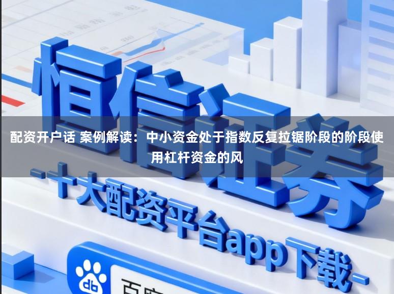 配资开户话 案例解读：中小资金处于指数反复拉锯阶段的阶段使用杠杆资金的风