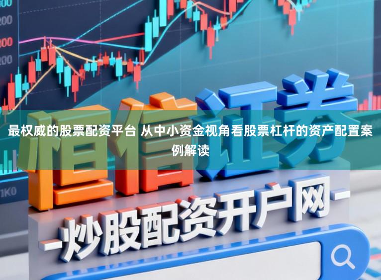 最权威的股票配资平台 从中小资金视角看股票杠杆的资产配置案例解读