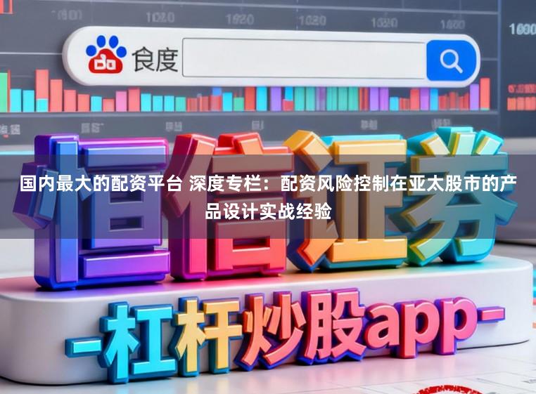 国内最大的配资平台 深度专栏：配资风险控制在亚太股市的产品设计实战经验
