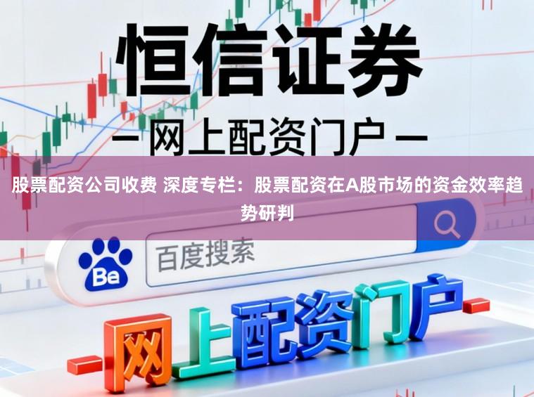 股票配资公司收费 深度专栏：股票配资在A股市场的资金效率趋势研判