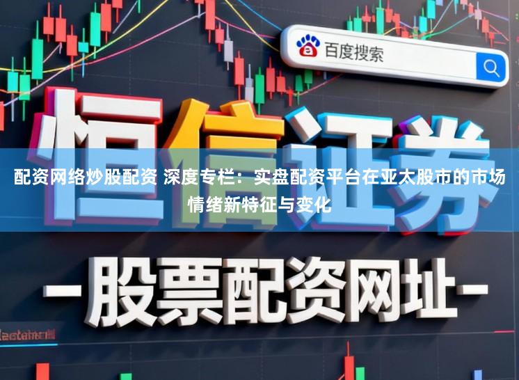 配资网络炒股配资 深度专栏：实盘配资平台在亚太股市的市场情绪新特征与变化