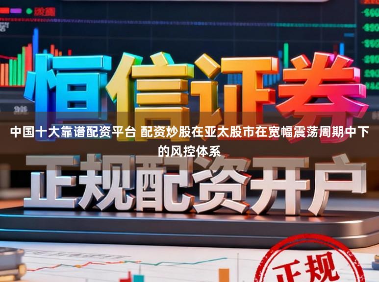 中国十大靠谱配资平台 配资炒股在亚太股市在宽幅震荡周期中下的风控体系