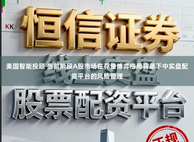 美国智能投顾 当前阶段A股市场在存量博弈格局背景下中实盘配资平台的风险管理