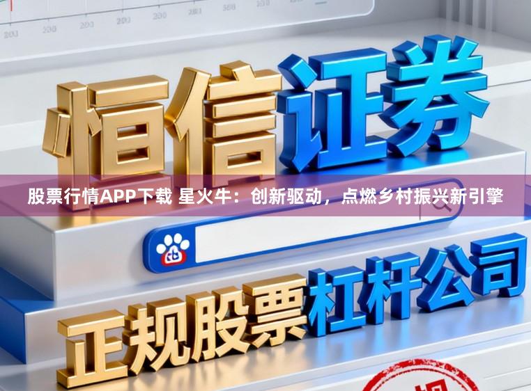 股票行情APP下载 星火牛：创新驱动，点燃乡村振兴新引擎
