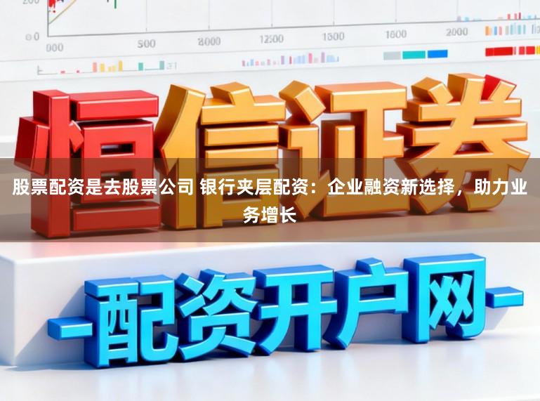 股票配资是去股票公司 银行夹层配资：企业融资新选择，助力业务增长
