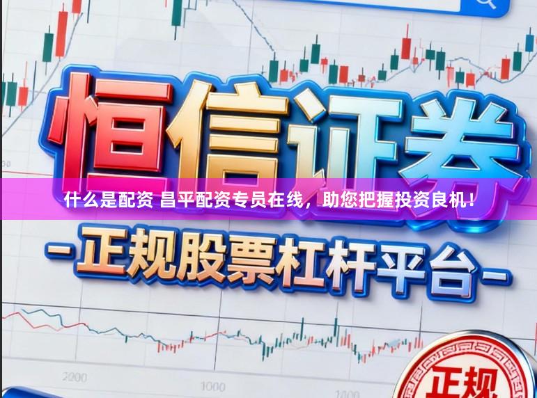 什么是配资 昌平配资专员在线，助您把握投资良机！