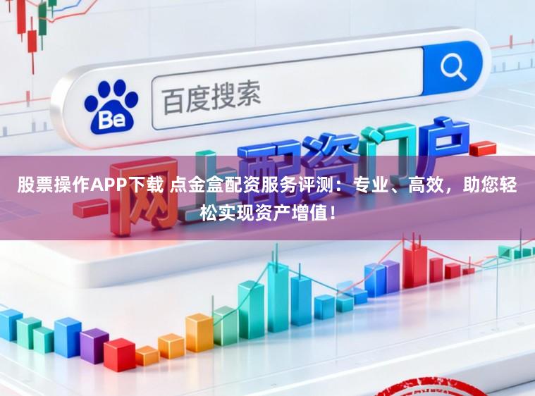 股票操作APP下载 点金盒配资服务评测：专业、高效，助您轻松实现资产增值！