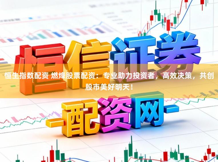 恒生指数配资 燃烽股票配资：专业助力投资者，高效决策，共创股市美好明天！