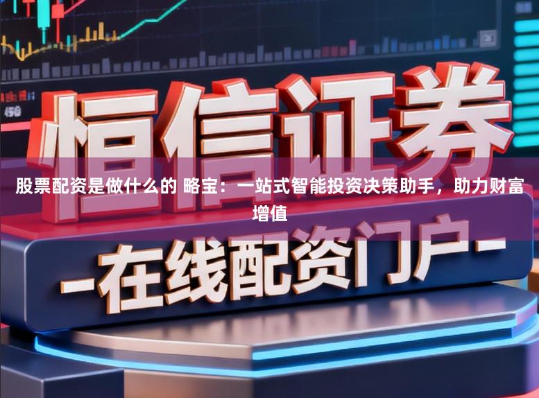 股票配资是做什么的 略宝：一站式智能投资决策助手，助力财富增值