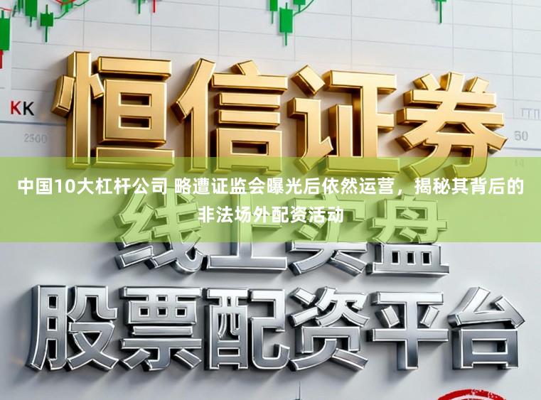 中国10大杠杆公司 略遭证监会曝光后依然运营，揭秘其背后的非法场外配资活动