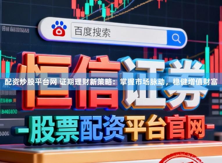 配资炒股平台网 证期理财新策略：掌握市场脉动，稳健增值财富