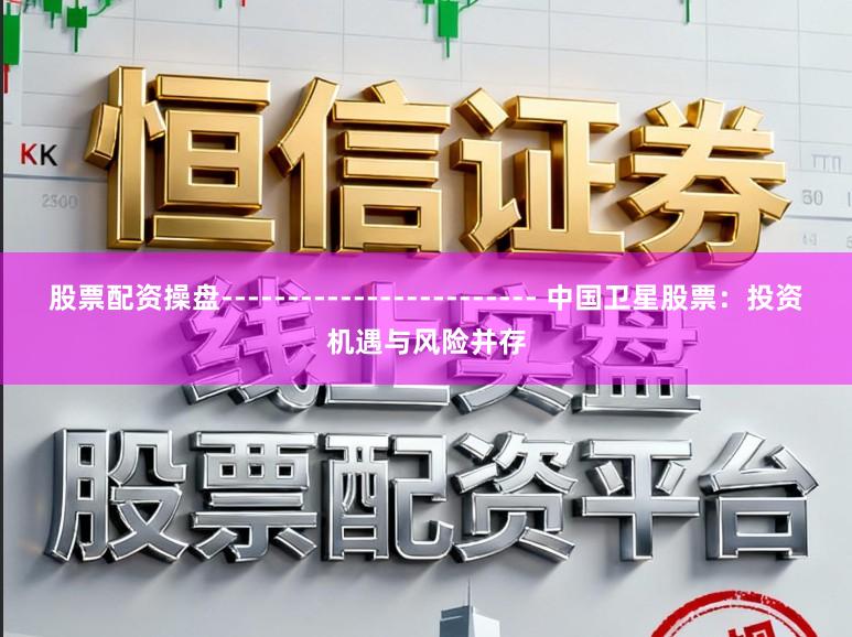 股票配资操盘------------------------ 中国卫星股票：投资机遇与风险并存