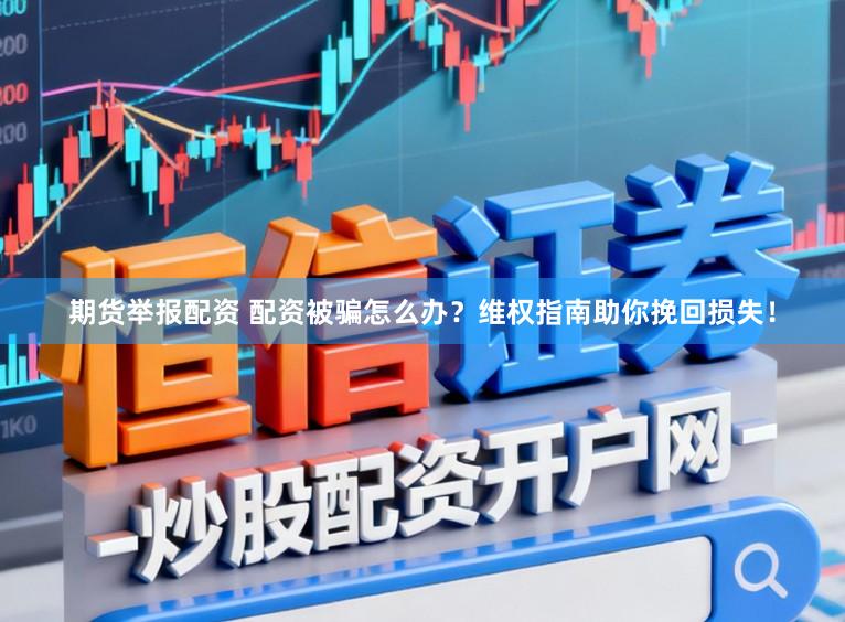 期货举报配资 配资被骗怎么办？维权指南助你挽回损失！