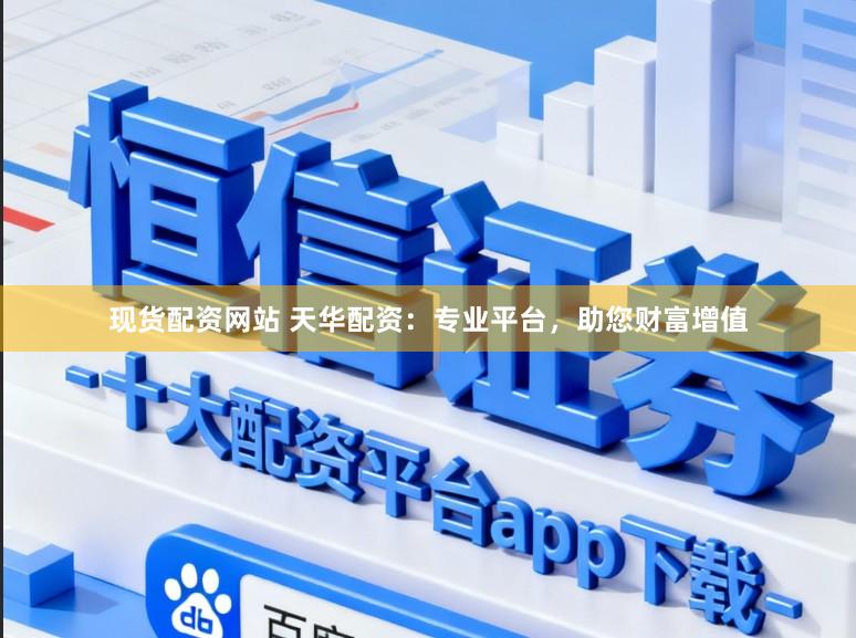 现货配资网站 天华配资：专业平台，助您财富增值