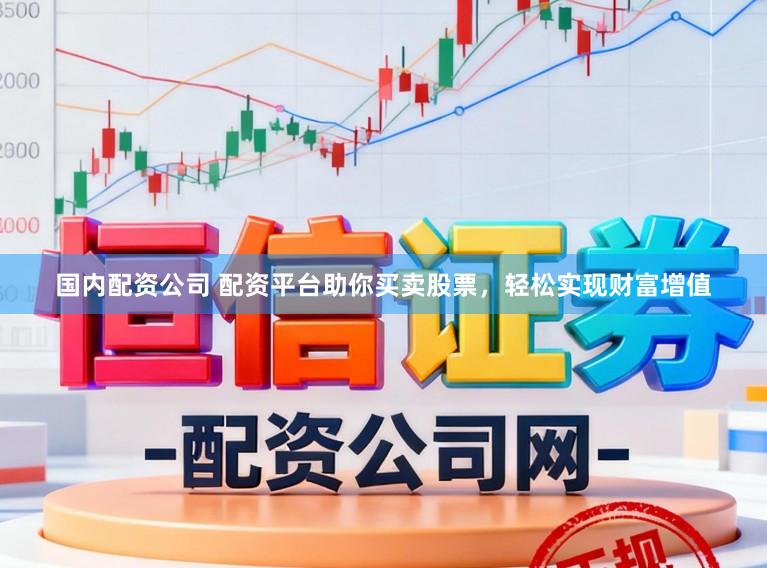 国内配资公司 配资平台助你买卖股票，轻松实现财富增值