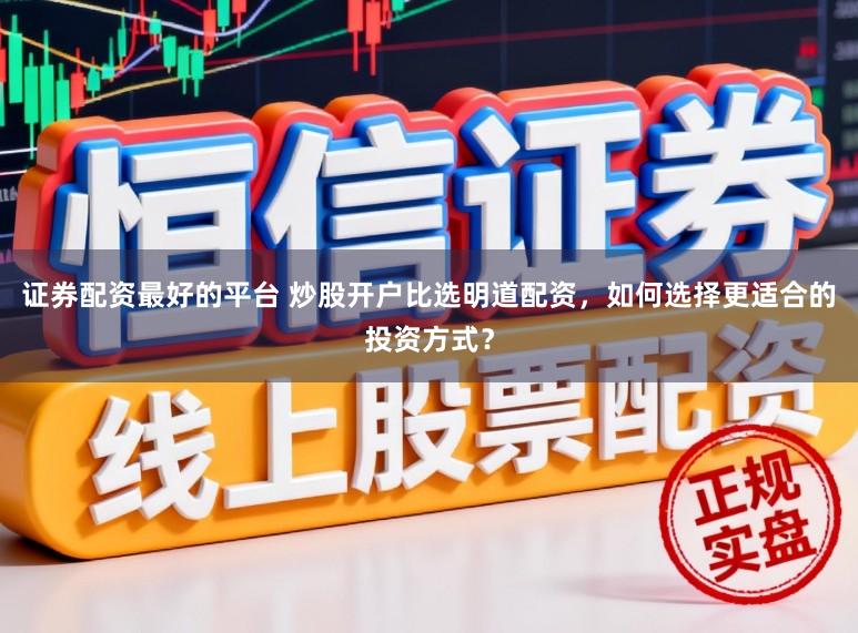 证券配资最好的平台 炒股开户比选明道配资，如何选择更适合的投资方式？