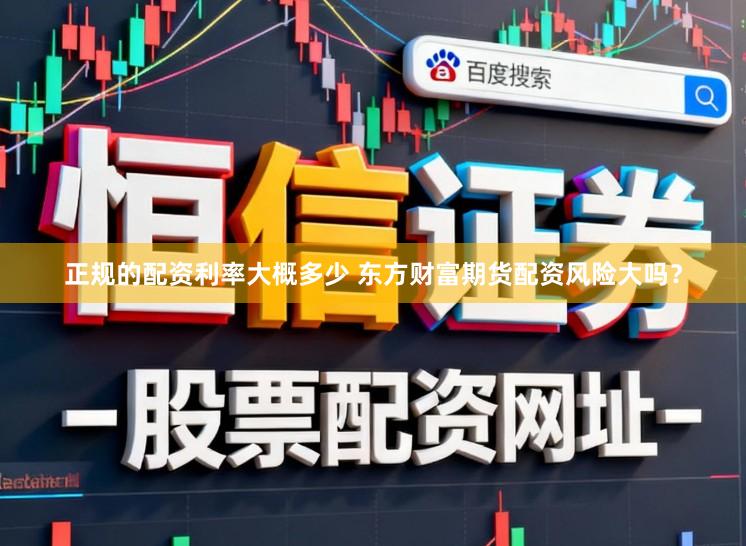正规的配资利率大概多少 东方财富期货配资风险大吗？