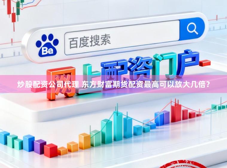 炒股配资公司代理 东方财富期货配资最高可以放大几倍？