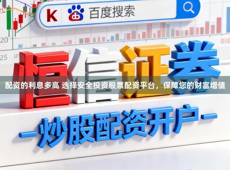 配资的利息多高 选择安全投资股票配资平台，保障您的财富增值