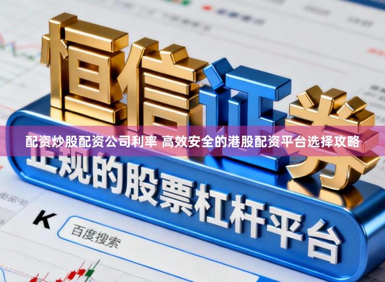配资炒股配资公司利率 高效安全的港股配资平台选择攻略