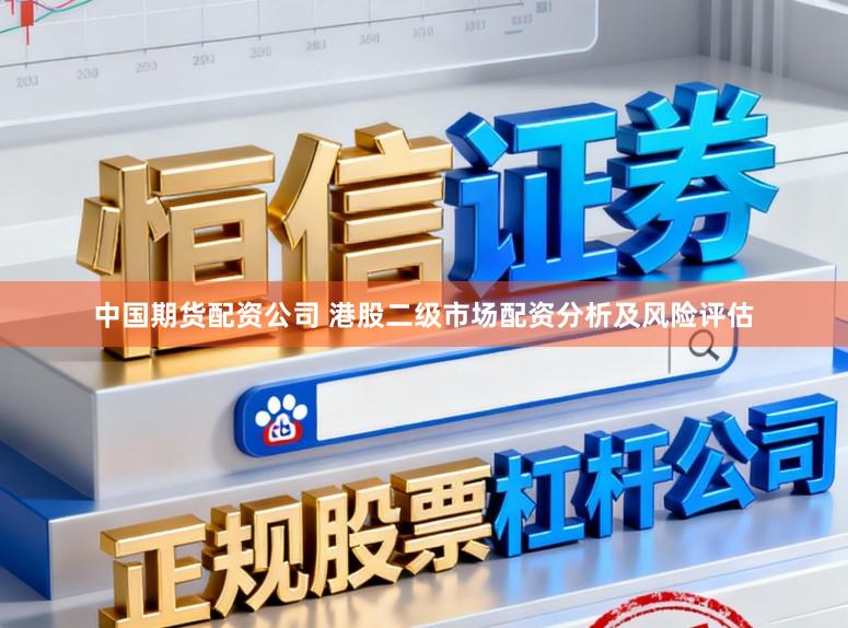 中国期货配资公司 港股二级市场配资分析及风险评估
