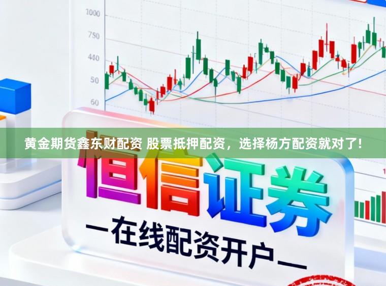 黄金期货鑫东财配资 股票抵押配资，选择杨方配资就对了!